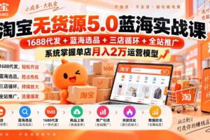（20397期）淘宝无货源5.0蓝海实战课-更新：1688代发+蓝海选品+三店循环+全站推广，系统掌握单店月入2万运营模型