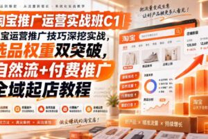 淘宝推广运营实战班C1｜淘宝运营推广技巧深挖实战，选品权重双突破，自然流+付费推广全域起店教程