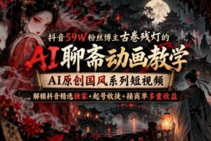 抖音59W粉丝博主古卷残灯的AI聊斋动画教学,AI原创国风系列短视频,解锁抖音精选独家+起号收徒+接商单多重收益