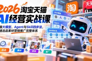 （20676期）【无水印】2026淘宝天猫AI经营实战课：掌握大模型、Agent与Skill四步法，跑通选品素材营销推广完整体系