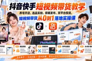 抖音快手短视频带货教学|养号开店、选品实拍、剪辑发布、双平台投流,短视频带货从0到1落地实操课
