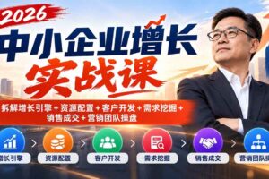 (20776期)2026中小企业增长实战课|拆解增长引擎+资源配置+客户开发+需求挖掘+销售成交+营销团队操盘