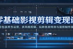 零基础影视剪辑变现课:账号包装养号运营,多风格剪辑,玩转各类特效与混剪制作技巧