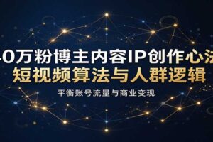 40万粉博主内容IP创作心法:短视频算法与人群逻辑,平衡账号流量与商业变现