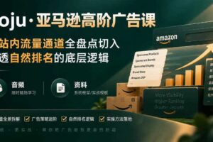 亚马逊高阶广告课,从站内流量通道全盘点切入,讲透自然排名的底层逻辑(直播+音频+资料)
