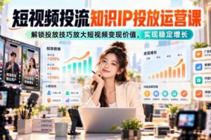 短视频投流知识IP投放运营课，解锁投放技巧放大短视频变现价值，实现稳定增长