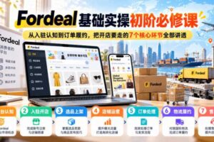 Fordeal基础实操初阶必修课,从入驻认知到订单履约,把开店要走的7个核心环节全部讲透