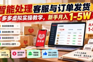 （20925期）智能机器人处理客服与订单发货，多多虚拟实操教学，新手月入 1-5W