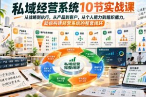 私域经营系统10节实战课,从战略到执行,从产品到客户,从个人能力到组织能力,助你构建经营系统的整套闭环