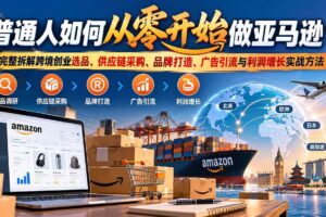 （20953期）普通人如何从零开始做亚马逊？完整拆解跨境创业选品、供应链采购、品牌打造、广告引流与利润增长实战方法