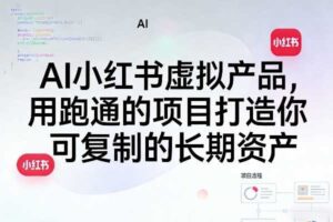 AI小红书虚拟产品，用跑通的项目打造你可复制的长期资产（更新1017）