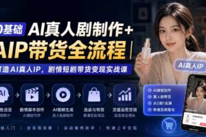 0基础AI真人剧制作+AIP带货全流程|打造AI真人IP,剧情短剧带货变现实战课