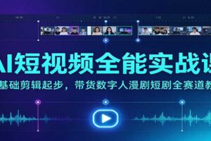 AI短视频全能实战课:零基础剪辑起步,带货数字人漫剧短剧全赛道教学