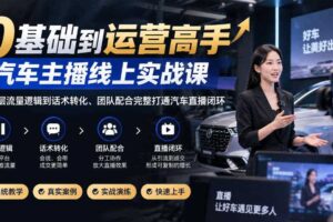 0基础到运营高手,汽车主播线上实战课,从底层流量逻辑到话术转化、团队配合完整打通汽车直播闭环