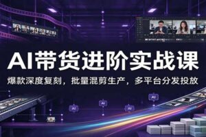 AI带货进阶实战课：爆款深度复刻，批量混剪生产，多平台分发投放
