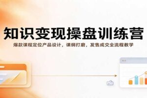 知识变现操盘训练营:爆款课程定位产品设计,课纲打磨,发售成交全流程教学